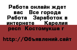 Работа онлайн ждет вас - Все города Работа » Заработок в интернете   . Карелия респ.,Костомукша г.